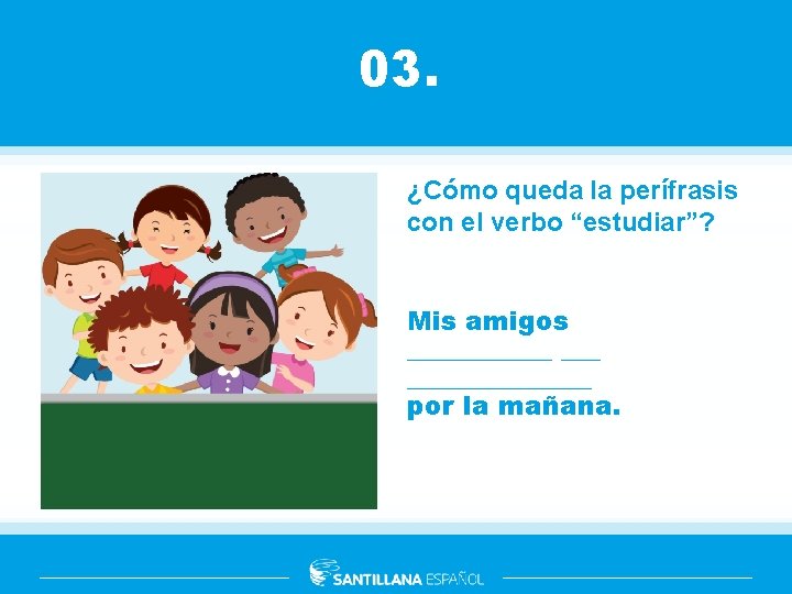 03. ¿Cómo queda la perífrasis con el verbo “estudiar”? Mis amigos ________ por la