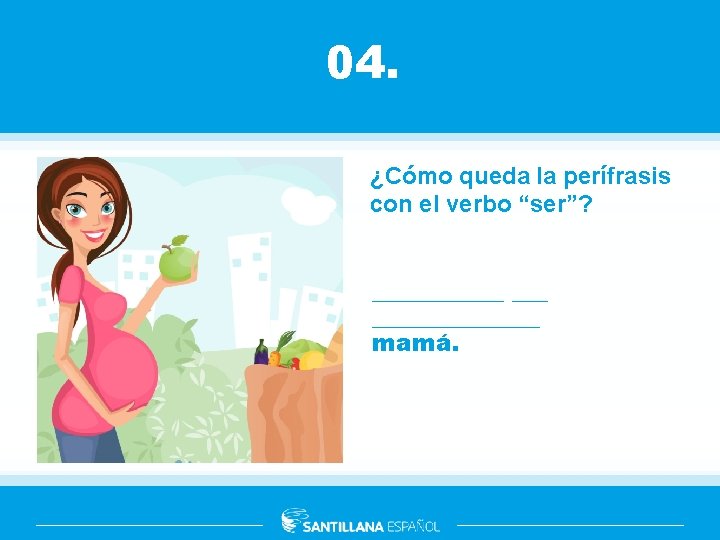 04. ¿Cómo queda la perífrasis con el verbo “ser”? ________ mamá. 