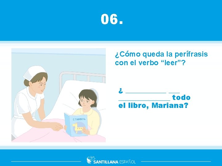 06. ¿Cómo queda la perífrasis con el verbo “leer”? ¿ ________ todo el libro,