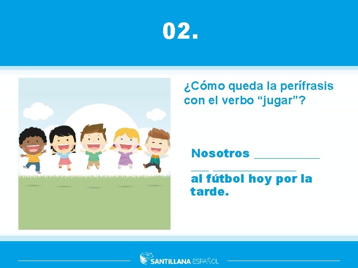 02. ¿Cómo queda la perífrasis con el verbo “jugar”? Nosotros ________ al fútbol hoy