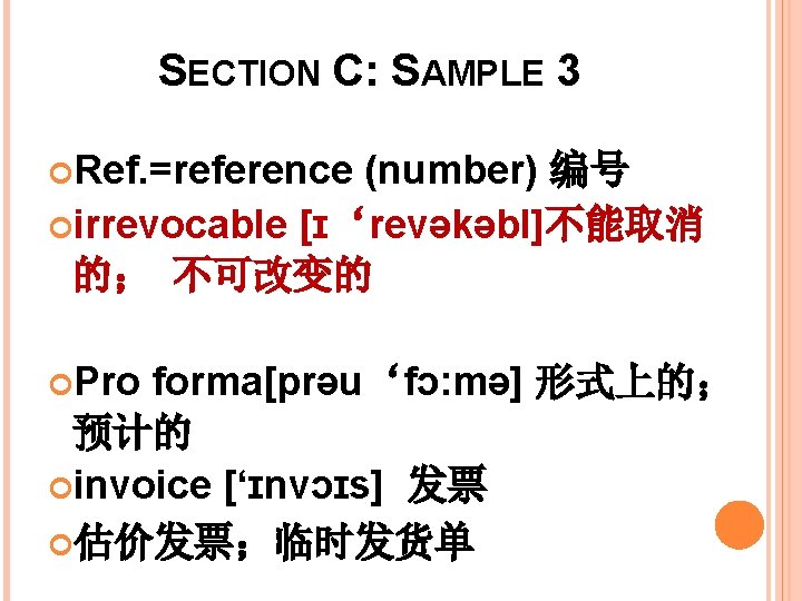 SECTION C: SAMPLE 3 Ref. =reference (number) 编号 irrevocable [ɪ‘revəkəbl]不能取消 的； 不可改变的 Pro forma[prəu‘fɔ: