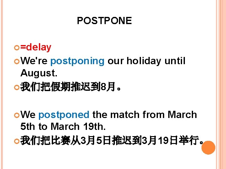 POSTPONE =delay We're postponing our holiday until August. 我们把假期推迟到 8月。 We postponed the match