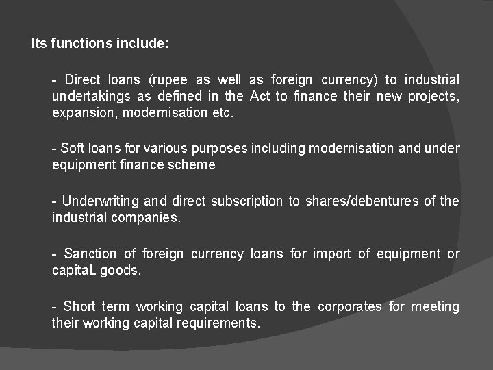 Its functions include: Direct loans (rupee as well as foreign currency) to industrial undertakings