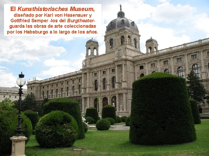 El Kunsthistorisches Museum, diseñado por Karl von Hasenauer y Gottfried Semper -los del Burgtheaterguarda