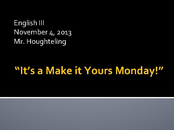 English III November 4, 2013 Mr. Houghteling “It’s a Make it Yours Monday!” 