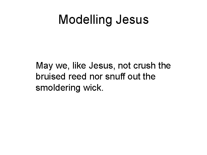 Modelling Jesus May we, like Jesus, not crush the bruised reed nor snuff out