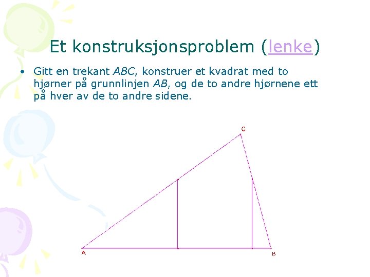 Et konstruksjonsproblem (lenke) • Gitt en trekant ABC, konstruer et kvadrat med to hjørner