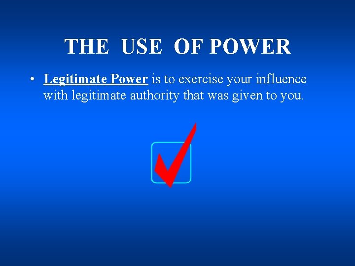THE USE OF POWER • Legitimate Power is to exercise your influence with legitimate