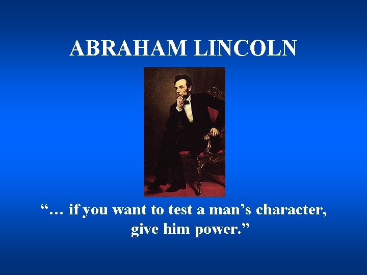 ABRAHAM LINCOLN “… if you want to test a man’s character, give him power.