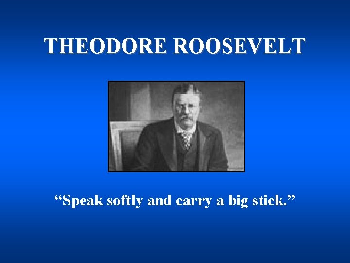THEODORE ROOSEVELT “Speak softly and carry a big stick. ” 