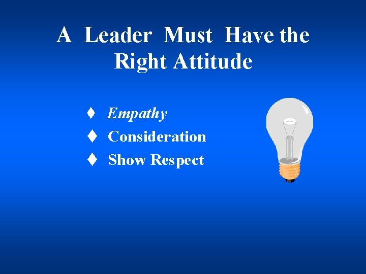 A Leader Must Have the Right Attitude t Empathy t Consideration t Show Respect