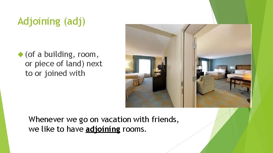 Adjoining (adj) (of a building, room, or piece of land) next to or joined