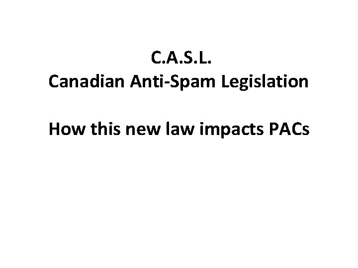 C. A. S. L. Canadian Anti-Spam Legislation How this new law impacts PACs 