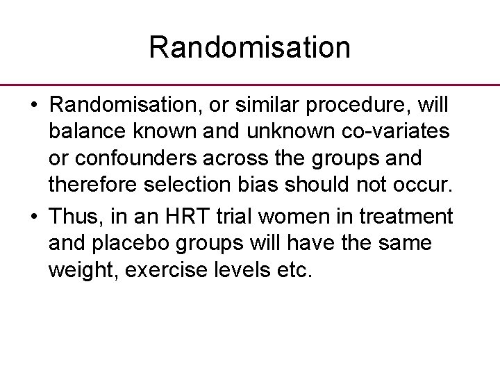 Randomisation • Randomisation, or similar procedure, will balance known and unknown co-variates or confounders