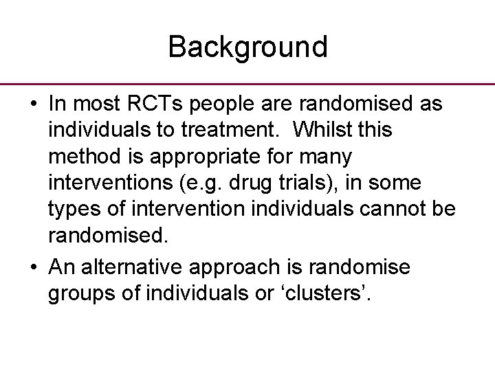 Background • In most RCTs people are randomised as individuals to treatment. Whilst this