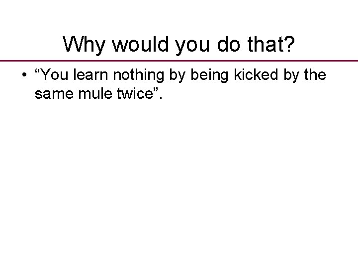 Why would you do that? • “You learn nothing by being kicked by the