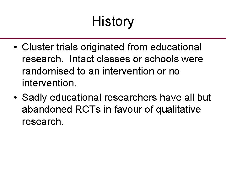 History • Cluster trials originated from educational research. Intact classes or schools were randomised