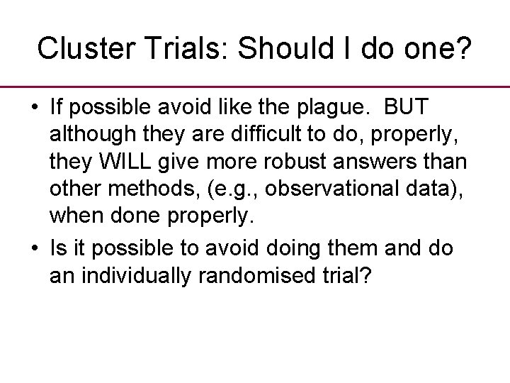 Cluster Trials: Should I do one? • If possible avoid like the plague. BUT