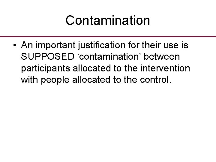 Contamination • An important justification for their use is SUPPOSED ‘contamination’ between participants allocated