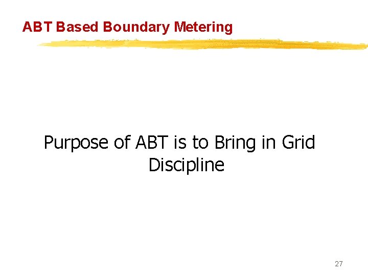 ABT Based Boundary Metering Purpose of ABT is to Bring in Grid Discipline 27