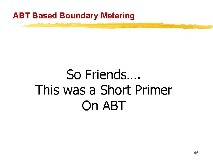 ABT Based Boundary Metering So Friends…. This was a Short Primer On ABT 45