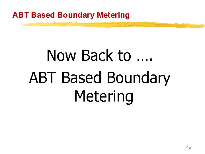 ABT Based Boundary Metering Now Back to …. ABT Based Boundary Metering 46 