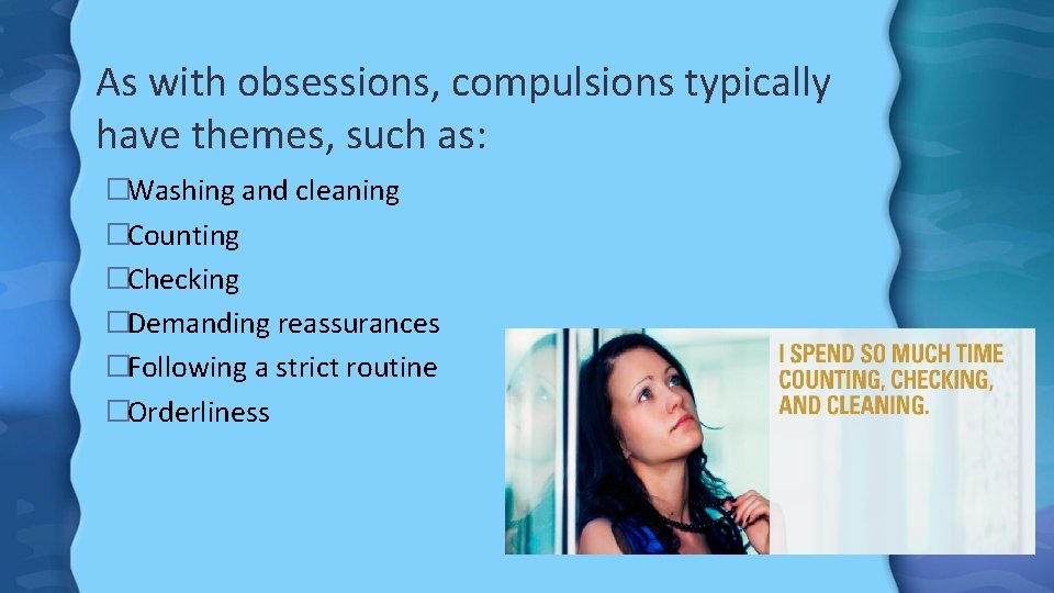 As with obsessions, compulsions typically have themes, such as: �Washing and cleaning �Counting �Checking