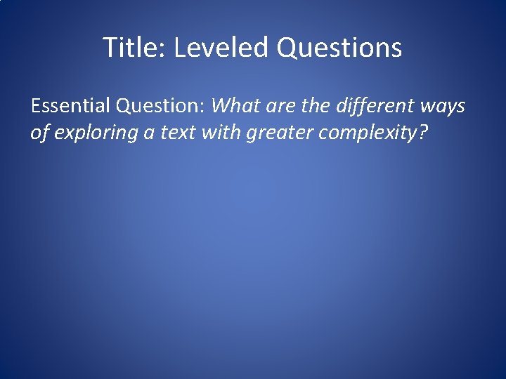 Title: Leveled Questions Essential Question: What are the different ways of exploring a text