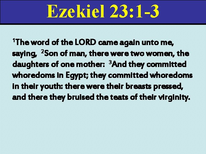 Ezekiel 23: 1 -3 1 The word of the LORD came again unto me,