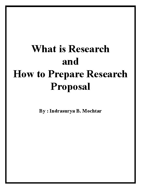 What is Research and How to Prepare Research Proposal By : Indrasurya B. Mochtar