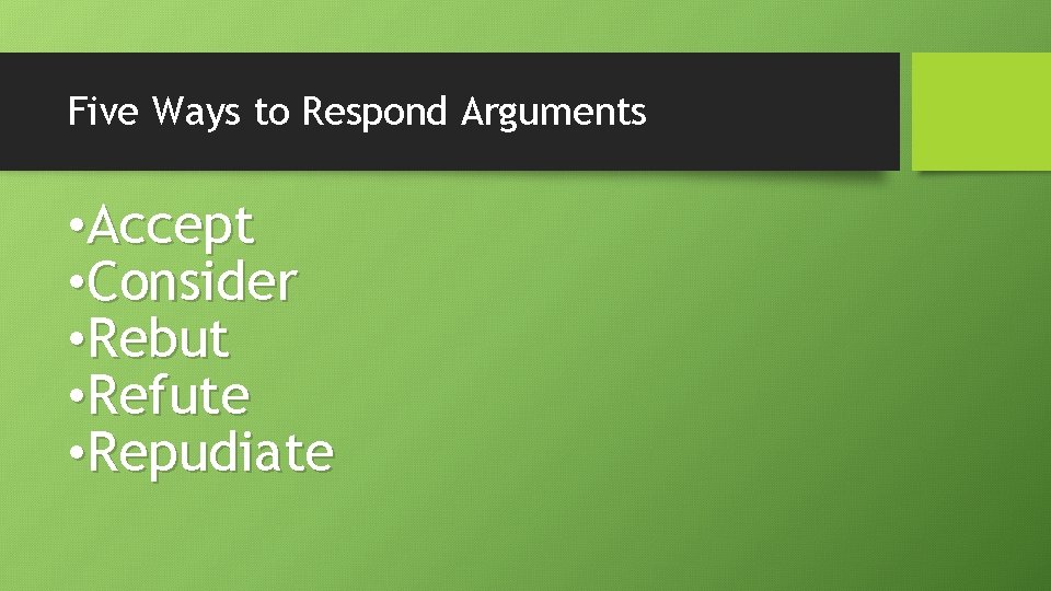 Five Ways to Respond Arguments • Accept • Consider • Rebut • Refute •