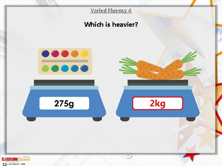 Varied Fluency 4 Which is heavier? 2 kg © Classroom Secrets Limited 