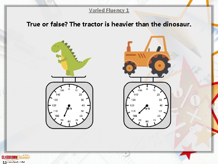 Varied Fluency 1 True or false? The tractor is heavier than the dinosaur. ©