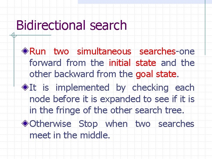 Bidirectional search Run two simultaneous searches-one forward from the initial state and the other