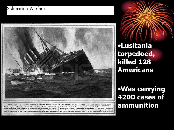 Submarine Warfare • Lusitania torpedoed, killed 128 Americans • Was carrying 4200 cases of