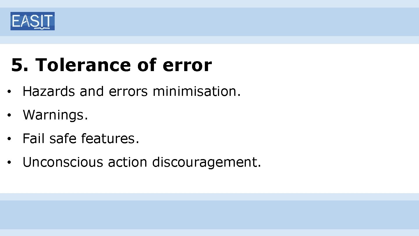 5. Tolerance of error • Hazards and errors minimisation. • Warnings. • Fail safe