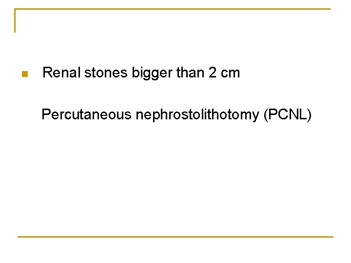 n Renal stones bigger than 2 cm Percutaneous nephrostolithotomy (PCNL) 