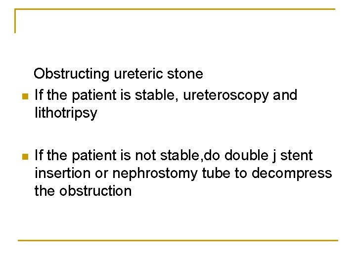 n n Obstructing ureteric stone If the patient is stable, ureteroscopy and lithotripsy If