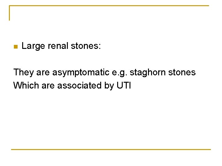 n Large renal stones: They are asymptomatic e. g. staghorn stones Which are associated