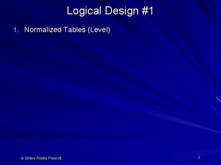 Logical Design #1 1. Normalized Tables (Level) Embry Riddle Prescott 7 