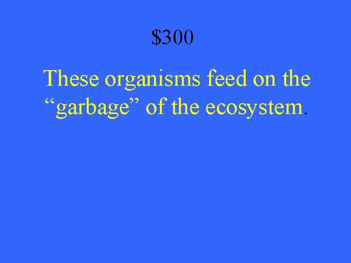$300 These organisms feed on the “garbage” of the ecosystem. 