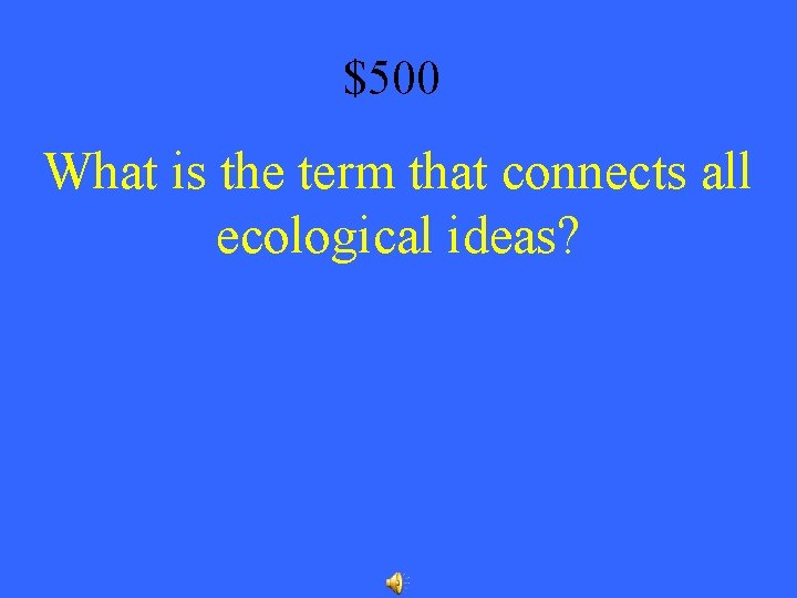 $500 What is the term that connects all ecological ideas? 