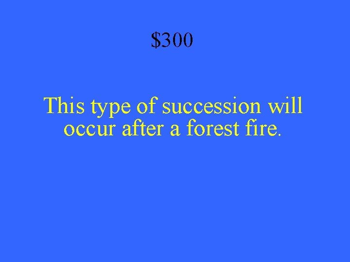 $300 This type of succession will occur after a forest fire. 