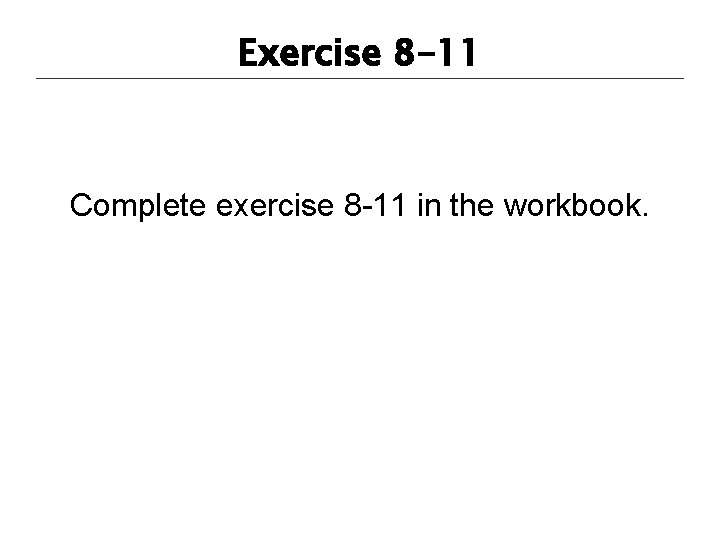 Exercise 8 -11 Complete exercise 8 -11 in the workbook. 