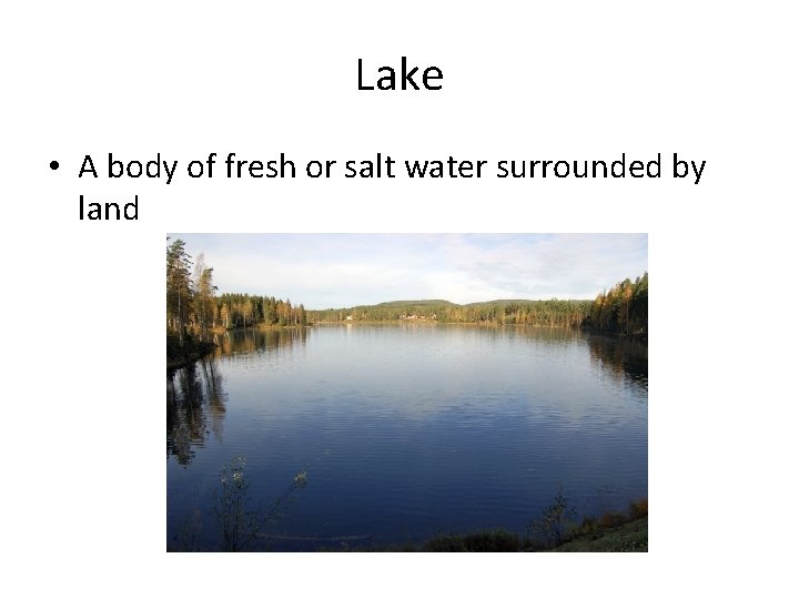 Lake • A body of fresh or salt water surrounded by land 