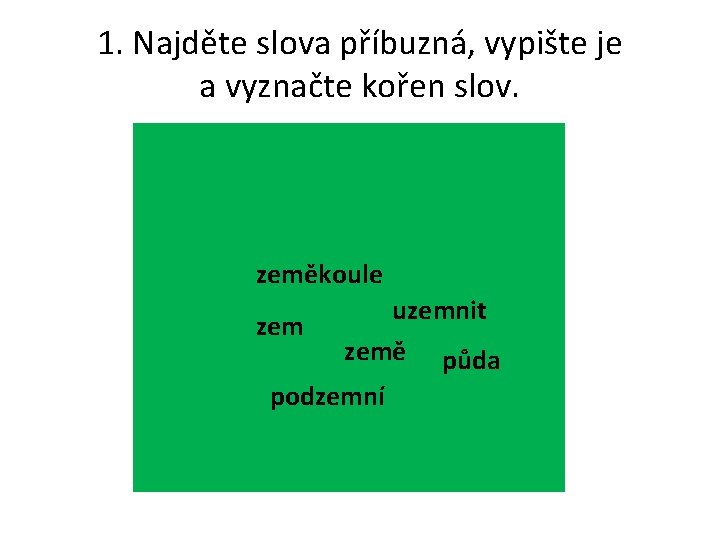 1. Najděte slova příbuzná, vypište je a vyznačte kořen slov. zeměkoule zem uzemnit země