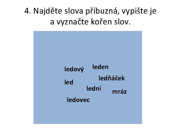 4. Najděte slova příbuzná, vypište je a vyznačte kořen slov. leden ledový ledňáček lední