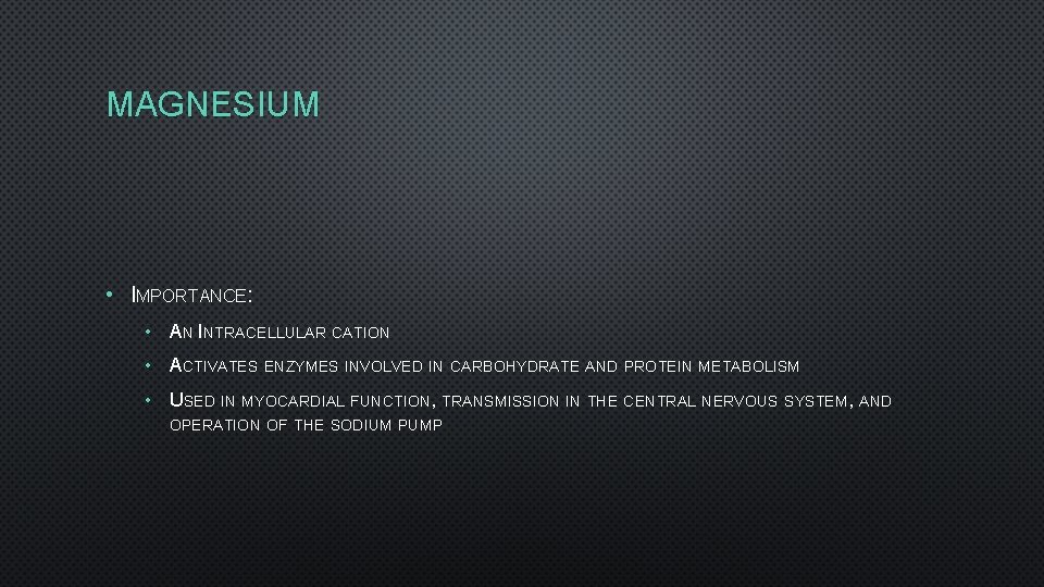 MAGNESIUM • IMPORTANCE: • AN INTRACELLULAR CATION • ACTIVATES ENZYMES INVOLVED IN CARBOHYDRATE AND