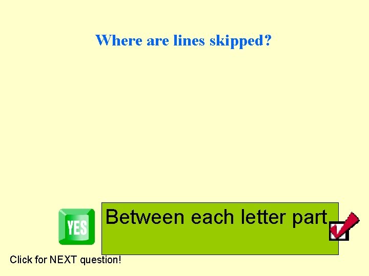 Where are lines skipped? Between each letter part Click for NEXT question! 