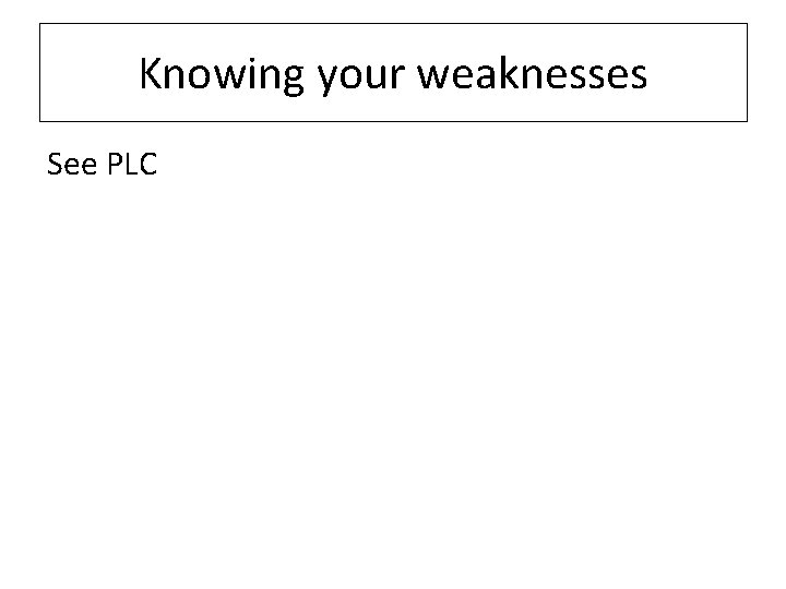 Knowing your weaknesses See PLC 
